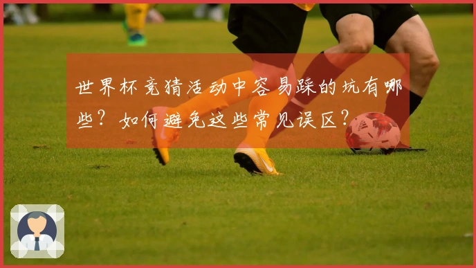 世界杯竞猜活动中容易踩的坑有哪些？如何避免这些常见误区？