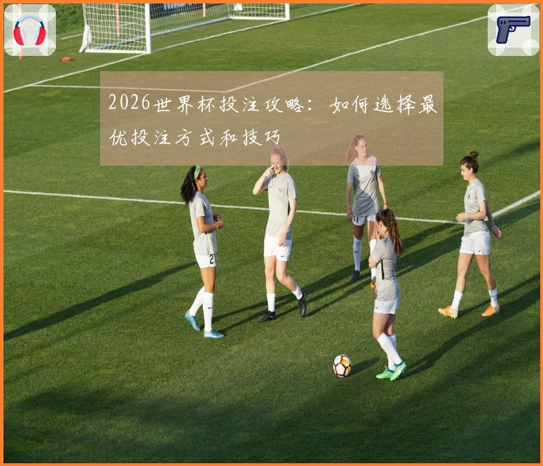 2026世界杯投注攻略：如何选择最优投注方式和技巧
