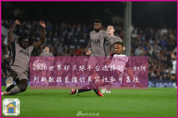 2026世界杯买球平台选择时，如何判断数据直播的真实性和可靠性