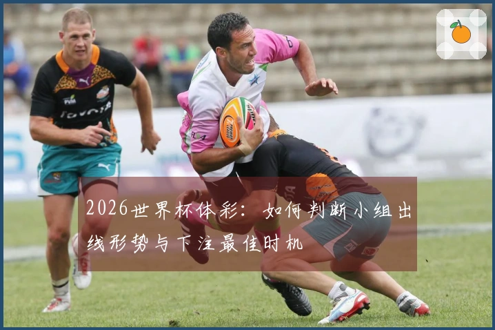 2026世界杯体彩：如何判断小组出线形势与下注最佳时机