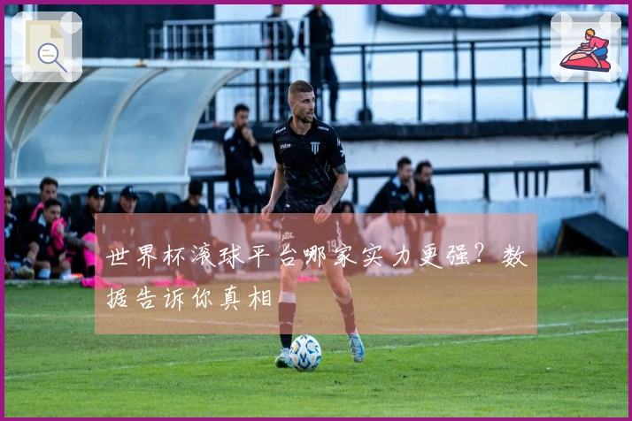 世界杯滚球平台哪家实力更强？数据告诉你真相
