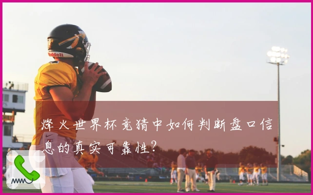 烽火世界杯竞猜中如何判断盘口信息的真实可靠性？