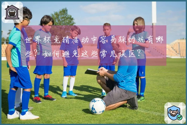世界杯竞猜活动中容易踩的坑有哪些？如何避免这些常见误区？
