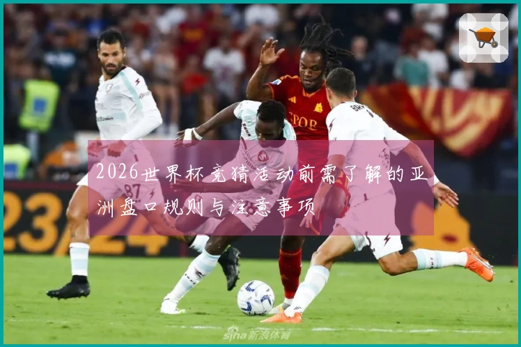 2026世界杯竞猜活动前需了解的亚洲盘口规则与注意事项