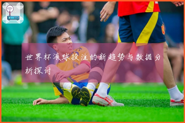世界杯滚球投注的新趋势与数据分析探讨