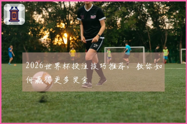 2026世界杯投注技巧推荐，教你如何赢得更多奖金