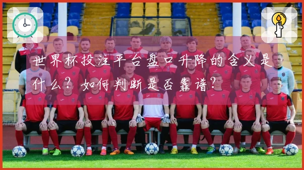 世界杯投注平台盘口升降的含义是什么？如何判断是否靠谱？