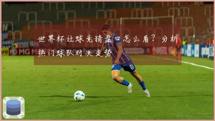 世界杯让球竞猜盘口怎么看？分析热门球队对决走势