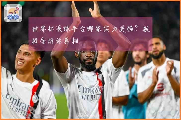 世界杯滚球平台哪家实力更强？数据告诉你真相