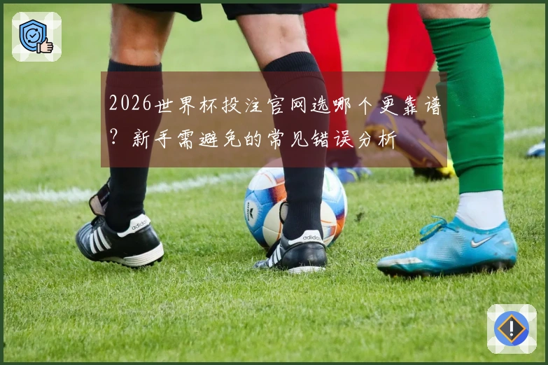 2026世界杯投注官网选哪个更靠谱？新手需避免的常见错误分析