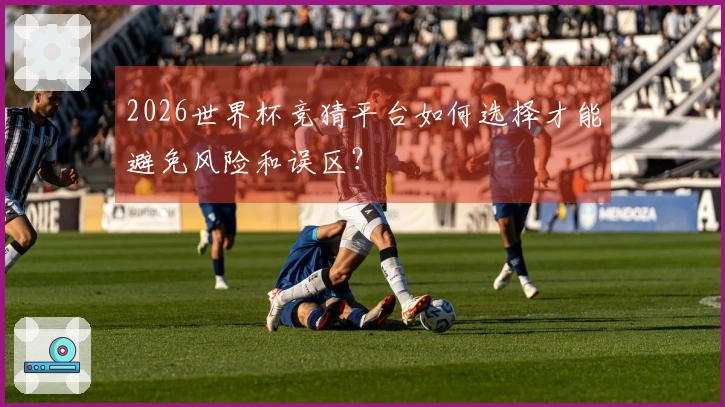 2026世界杯竞猜平台如何选择才能避免风险和误区？