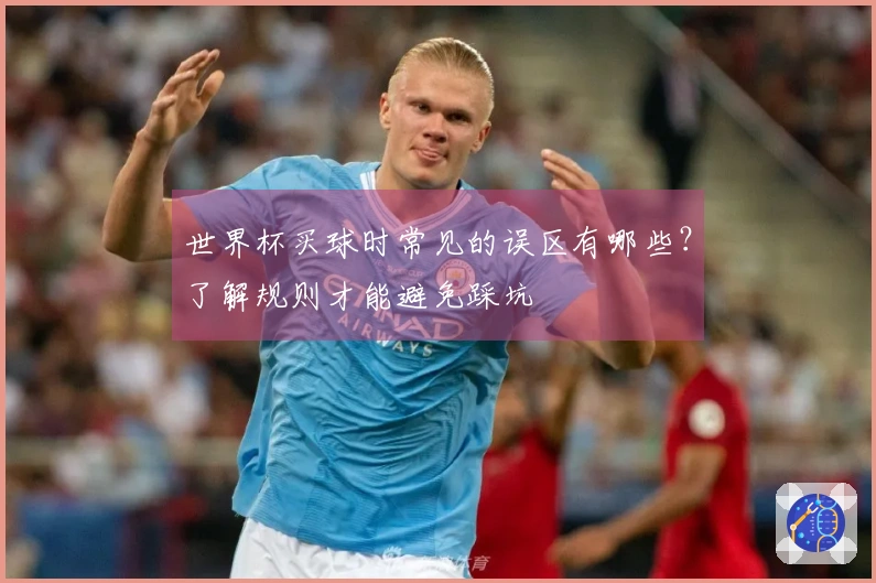 世界杯买球时常见的误区有哪些？了解规则才能避免踩坑