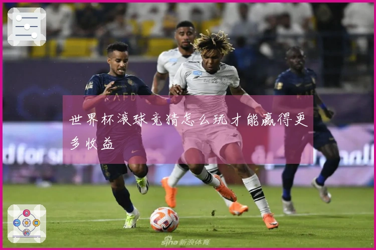 世界杯滚球竞猜怎么玩才能赢得更多收益