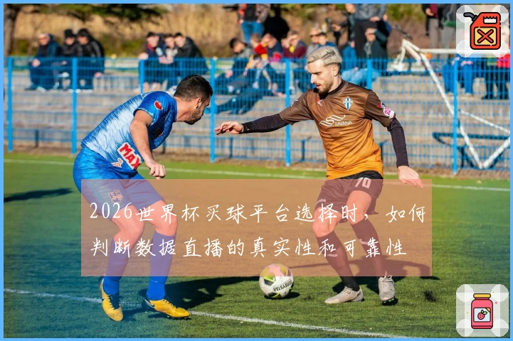2026世界杯买球平台选择时，如何判断数据直播的真实性和可靠性